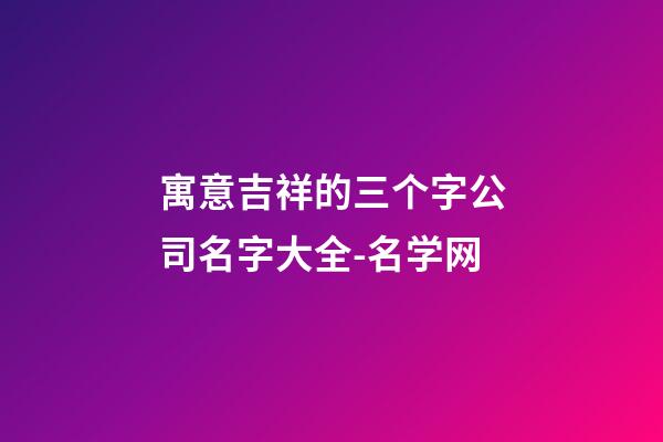 寓意吉祥的三个字公司名字大全-名学网-第1张-公司起名-玄机派