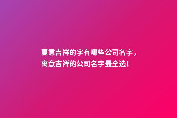 寓意吉祥的字有哪些公司名字，寓意吉祥的公司名字最全选！-第1张-公司起名-玄机派