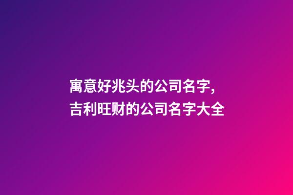 寓意好兆头的公司名字,吉利旺财的公司名字大全-第1张-公司起名-玄机派