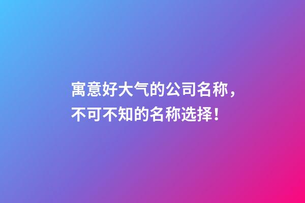 寓意好大气的公司名称，不可不知的名称选择！