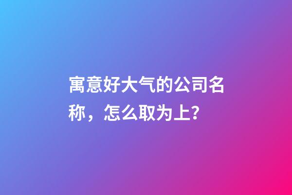 寓意好大气的公司名称，怎么取为上？-第1张-公司起名-玄机派