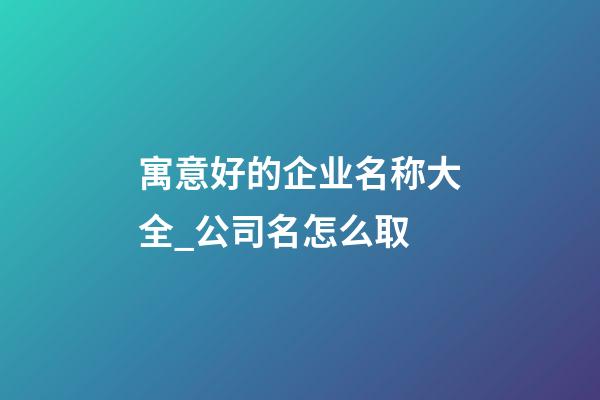 寓意好的企业名称大全_公司名怎么取-第1张-公司起名-玄机派