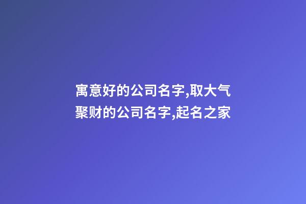 寓意好的公司名字,取大气聚财的公司名字,起名之家