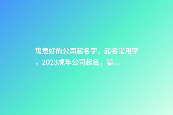 寓意好的公司起名字，起名常用字，2023虎年公司起名，晏平起名-第1张-公司起名-玄机派