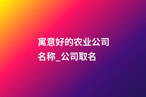 寓意好的农业公司名称_公司取名-第1张-公司起名-玄机派