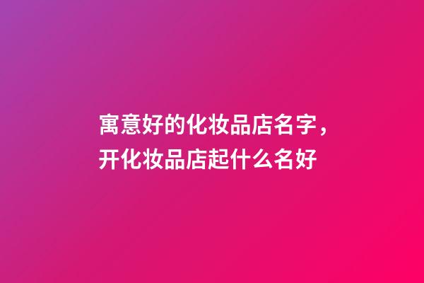 寓意好的化妆品店名字，开化妆品店起什么名好