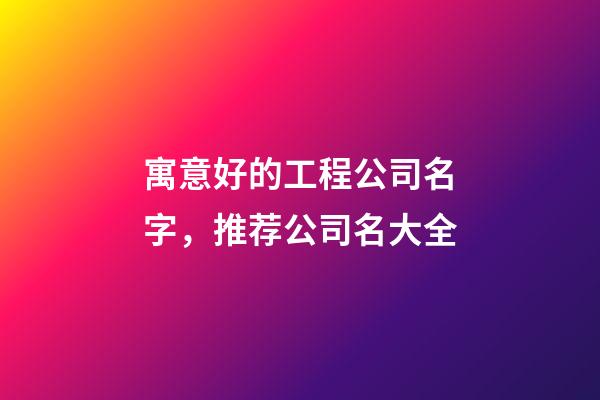 寓意好的工程公司名字，推荐公司名大全-第1张-公司起名-玄机派