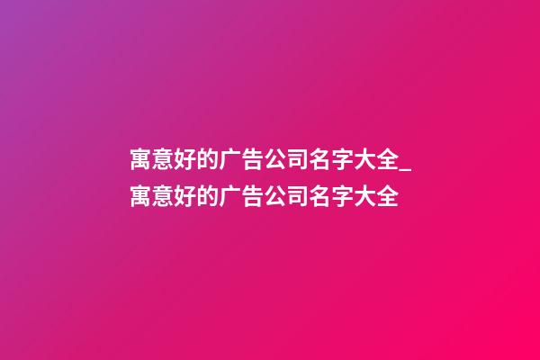 寓意好的广告公司名字大全_寓意好的广告公司名字大全-第1张-公司起名-玄机派