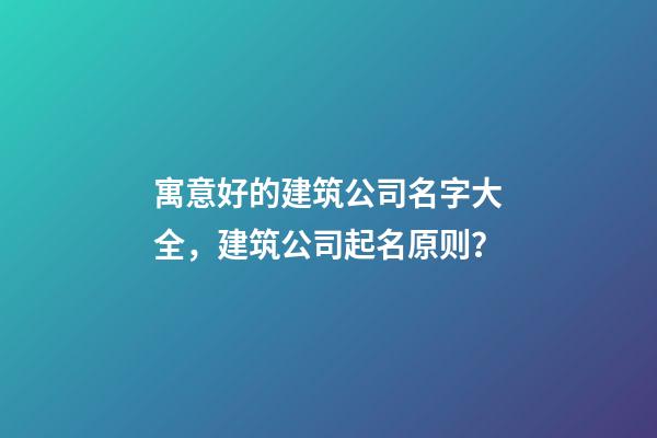 寓意好的建筑公司名字大全，建筑公司起名原则？-第1张-公司起名-玄机派