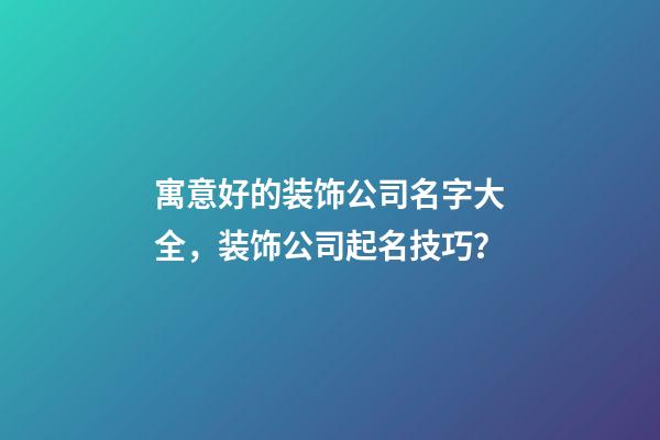 寓意好的装饰公司名字大全，装饰公司起名技巧？-第1张-公司起名-玄机派