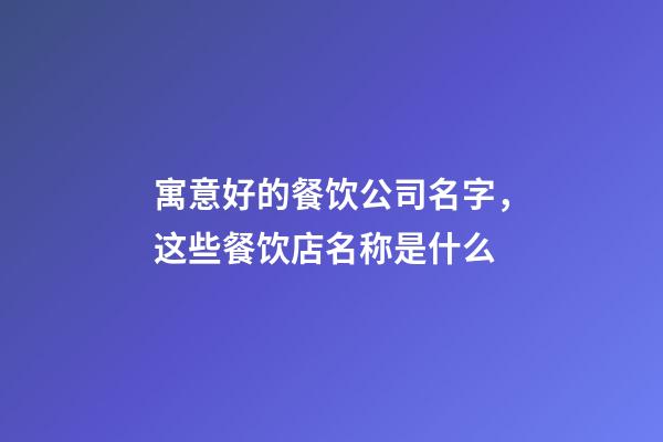 寓意好的餐饮公司名字，这些餐饮店名称是什么-第1张-观点-玄机派