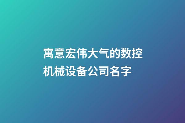 寓意宏伟大气的数控机械设备公司名字-第1张-公司起名-玄机派