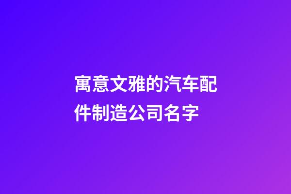 寓意文雅的汽车配件制造公司名字-第1张-公司起名-玄机派