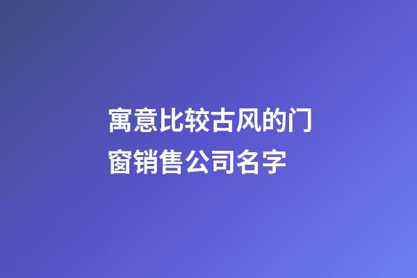 寓意比较古风的门窗销售公司名字-第1张-公司起名-玄机派