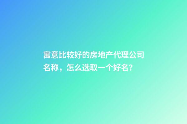 寓意比较好的房地产代理公司名称，怎么选取一个好名？-第1张-公司起名-玄机派