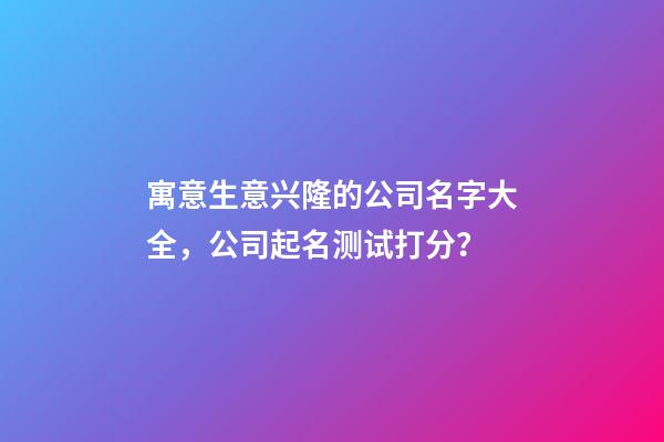 寓意生意兴隆的公司名字大全，公司起名测试打分？