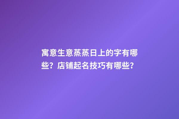 寓意生意蒸蒸日上的字有哪些？店铺起名技巧有哪些？-第1张-店铺起名-玄机派