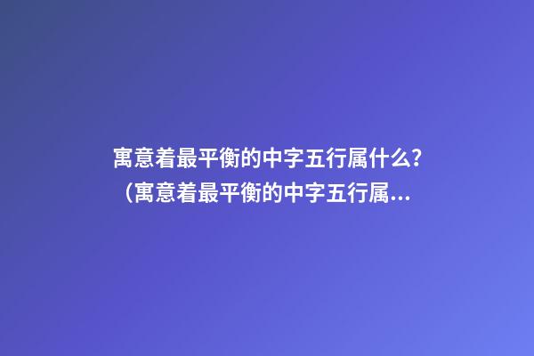 寓意着最平衡的中字五行属什么？（寓意着最平衡的中字五行属什么属性）