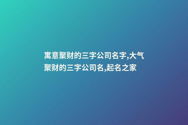 寓意聚财的三字公司名字,大气聚财的三字公司名,起名之家