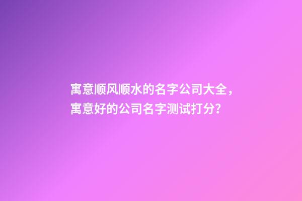 寓意顺风顺水的名字公司大全，寓意好的公司名字测试打分？-第1张-公司起名-玄机派