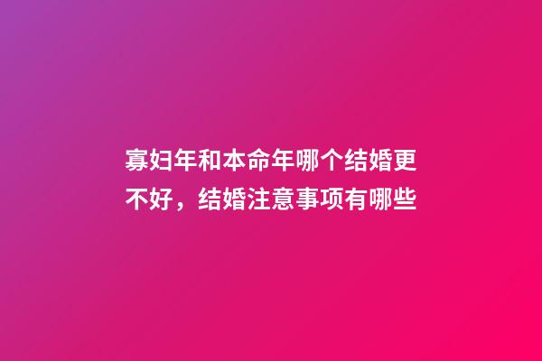 寡妇年和本命年哪个结婚更不好，结婚注意事项有哪些