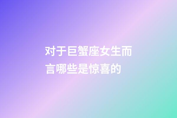 对于巨蟹座女生而言哪些是惊喜的-第1张-星座运势-玄机派