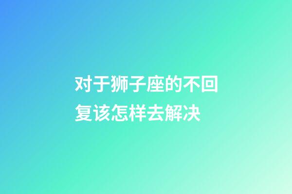 对于狮子座的不回复该怎样去解决-第1张-星座运势-玄机派