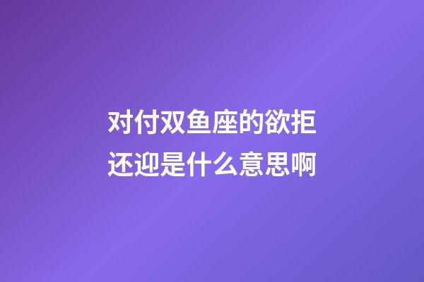 对付双鱼座的欲拒还迎是什么意思啊-第1张-星座运势-玄机派