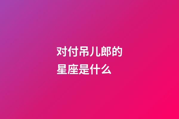 对付吊儿郎的星座是什么