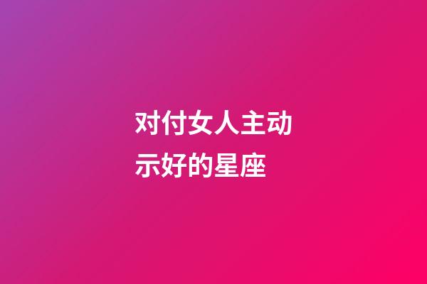 对付女人主动示好的星座-第1张-星座运势-玄机派