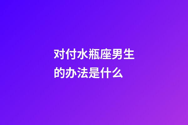 对付水瓶座男生的办法是什么-第1张-星座运势-玄机派