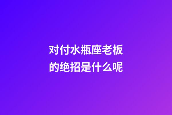 对付水瓶座老板的绝招是什么呢-第1张-星座运势-玄机派