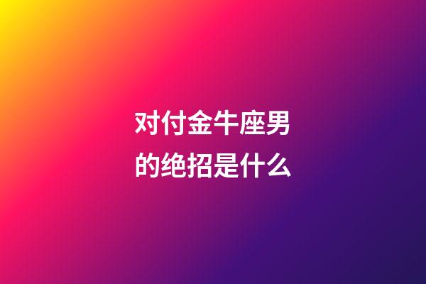 对付金牛座男的绝招是什么-第1张-星座运势-玄机派