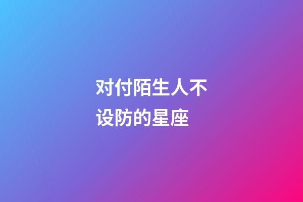 对付陌生人不设防的星座