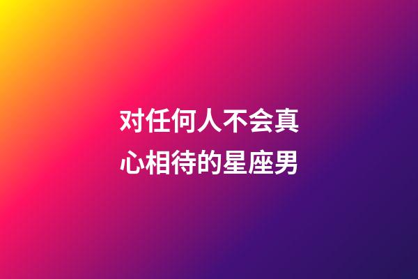 对任何人不会真心相待的星座男-第1张-星座运势-玄机派