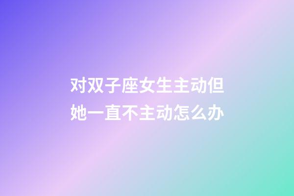 对双子座女生主动但她一直不主动怎么办-第1张-星座运势-玄机派