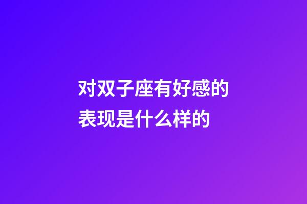 对双子座有好感的表现是什么样的-第1张-星座运势-玄机派