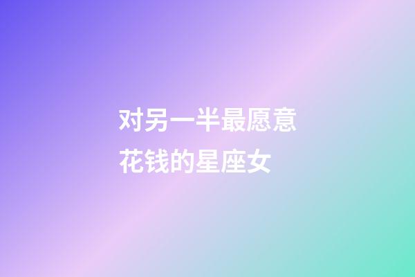 对另一半最愿意花钱的星座女-第1张-星座运势-玄机派