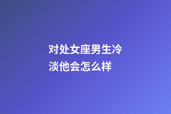 对处女座男生冷淡他会怎么样-第1张-星座运势-玄机派