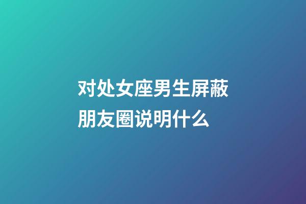 对处女座男生屏蔽朋友圈说明什么-第1张-星座运势-玄机派