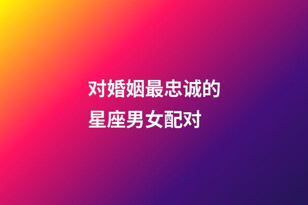 对婚姻最忠诚的星座男女配对-第1张-星座运势-玄机派