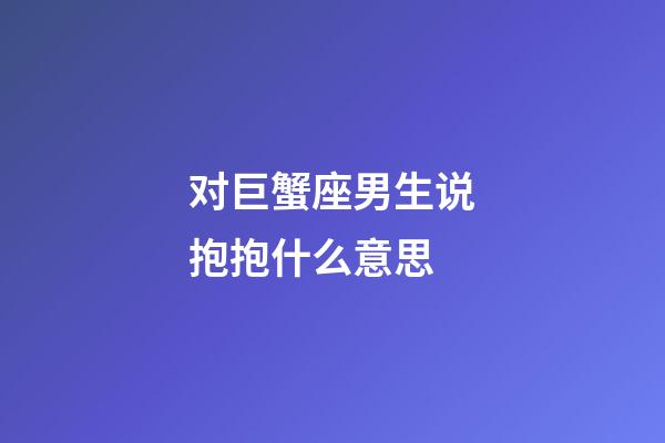 对巨蟹座男生说抱抱什么意思-第1张-星座运势-玄机派