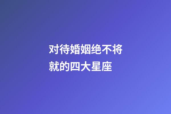 对待婚姻绝不将就的四大星座-第1张-星座运势-玄机派