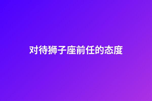 对待狮子座前任的态度-第1张-星座运势-玄机派