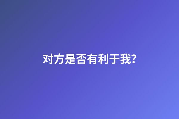 对方是否有利于我？