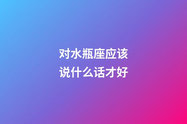 对水瓶座应该说什么话才好-第1张-星座运势-玄机派