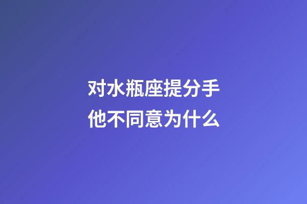 对水瓶座提分手他不同意为什么-第1张-星座运势-玄机派