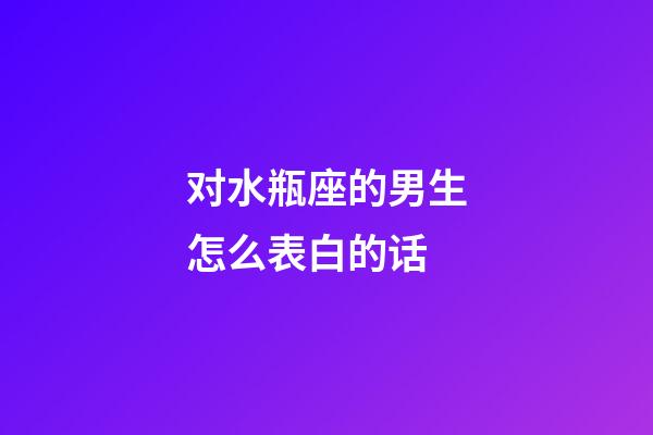 对水瓶座的男生怎么表白的话-第1张-星座运势-玄机派