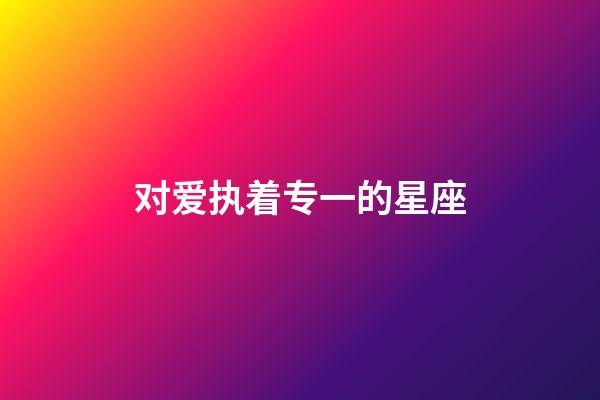 对爱执着专一的星座-第1张-星座运势-玄机派