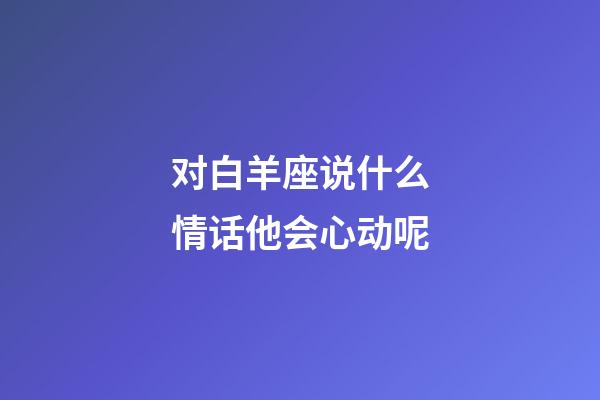 对白羊座说什么情话他会心动呢-第1张-星座运势-玄机派